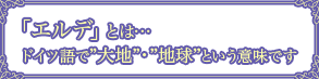 エルデとは　ドイツ語で大地・地球という意味です